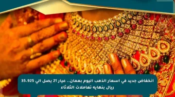 انخفاض جديد في أسعار الذهب اليوم بعمان.. عيار 21 يصل إلى 35.925 ريال بنهاية تعاملات الثلاثاء